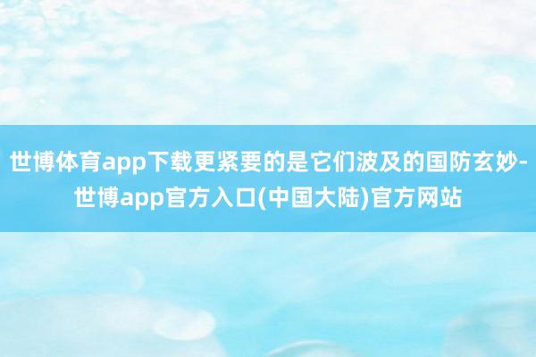 世博体育app下载更紧要的是它们波及的国防玄妙-世博app官方入口(中国大陆)官方网站