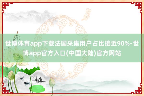 世博体育app下载法国采集用户占比接近90%-世博app官方入口(中国大陆)官方网站