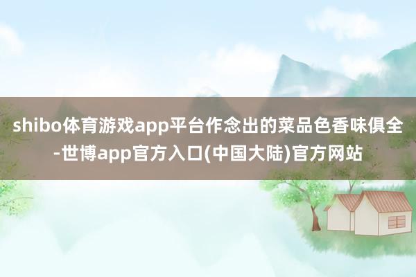 shibo体育游戏app平台作念出的菜品色香味俱全-世博app官方入口(中国大陆)官方网站