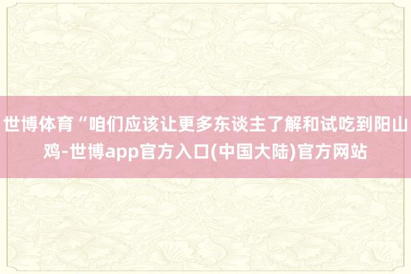 世博体育“咱们应该让更多东谈主了解和试吃到阳山鸡-世博app官方入口(中国大陆)官方网站