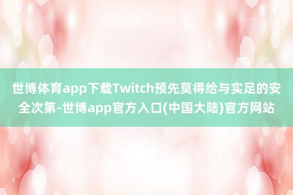 世博体育app下载Twitch预先莫得给与实足的安全次第-世博app官方入口(中国大陆)官方网站