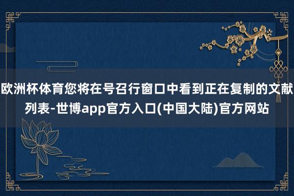 欧洲杯体育您将在号召行窗口中看到正在复制的文献列表-世博app官方入口(中国大陆)官方网站
