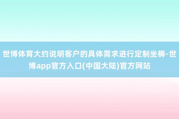 世博体育大约说明客户的具体需求进行定制坐褥-世博app官方入口(中国大陆)官方网站