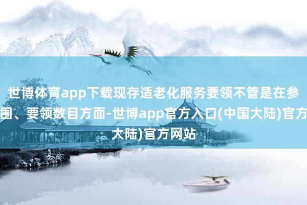 世博体育app下载现存适老化服务要领不管是在参加范围、要领数目方面-世博app官方入口(中国大陆)官方网站