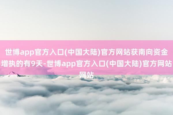 世博app官方入口(中国大陆)官方网站获南向资金增执的有9天-世博app官方入口(中国大陆)官方网站