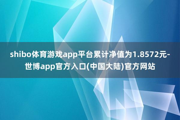 shibo体育游戏app平台累计净值为1.8572元-世博app官方入口(中国大陆)官方网站