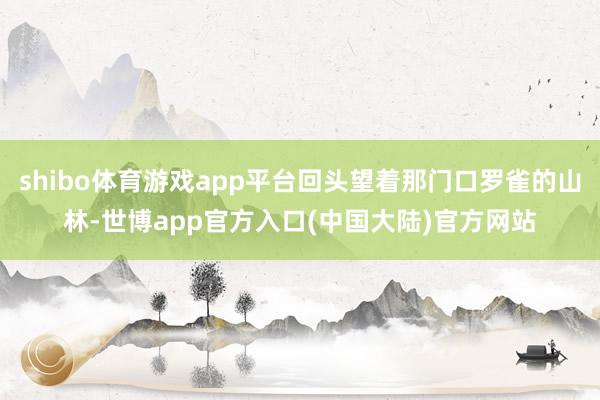 shibo体育游戏app平台回头望着那门口罗雀的山林-世博app官方入口(中国大陆)官方网站