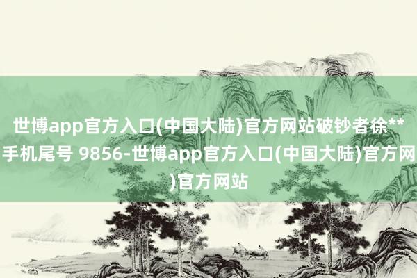 世博app官方入口(中国大陆)官方网站破钞者徐**（手机尾号 9856-世博app官方入口(中国大陆)官方网站