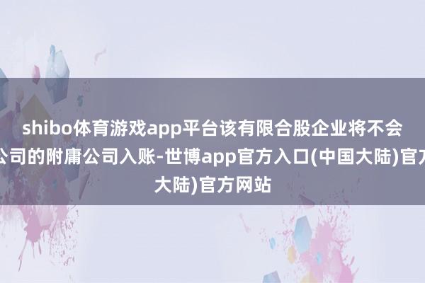 shibo体育游戏app平台该有限合股企业将不会手脚公司的附庸公司入账-世博app官方入口(中国大陆)官方网站