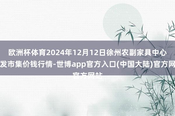 欧洲杯体育2024年12月12日徐州农副家具中心批发市集价钱行情-世博app官方入口(中国大陆)官方网站