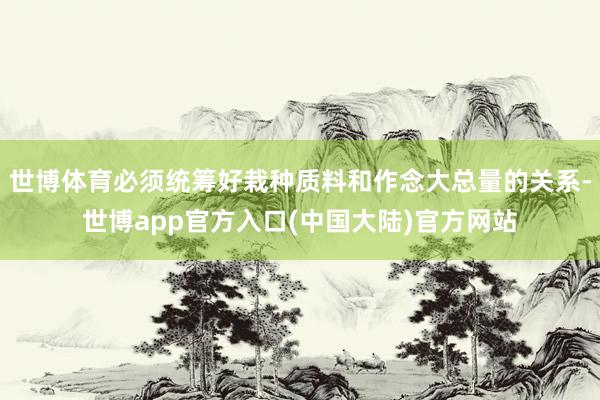 世博体育必须统筹好栽种质料和作念大总量的关系-世博app官方入口(中国大陆)官方网站