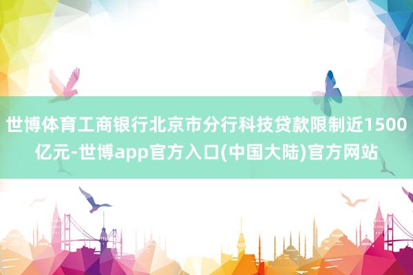 世博体育工商银行北京市分行科技贷款限制近1500亿元-世博app官方入口(中国大陆)官方网站