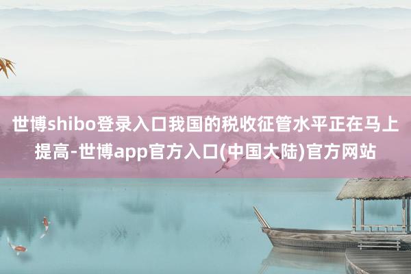 世博shibo登录入口我国的税收征管水平正在马上提高-世博app官方入口(中国大陆)官方网站