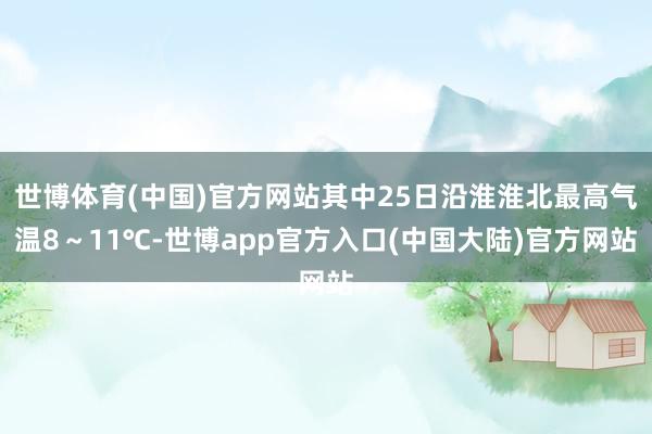 世博体育(中国)官方网站其中25日沿淮淮北最高气温8～11℃-世博app官方入口(中国大陆)官方网站