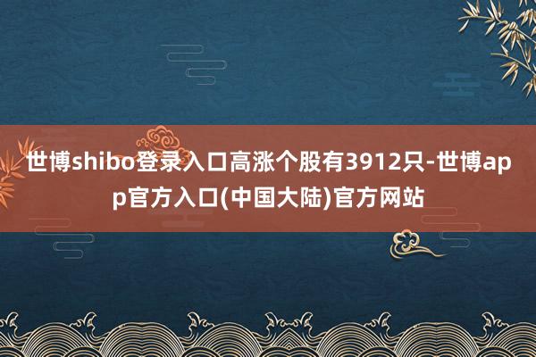 世博shibo登录入口高涨个股有3912只-世博app官方入口(中国大陆)官方网站