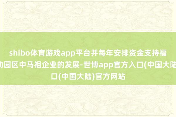 shibo体育游戏app平台并每年安排资金支持福马产业相助园区中马祖企业的发展-世博app官方入口(中国大陆)官方网站
