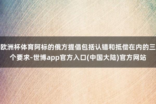 欧洲杯体育阿标的俄方提倡包括认错和抵偿在内的三个要求-世博app官方入口(中国大陆)官方网站
