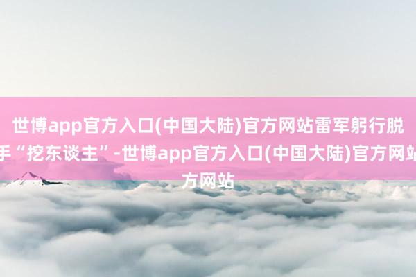 世博app官方入口(中国大陆)官方网站雷军躬行脱手“挖东谈主”-世博app官方入口(中国大陆)官方网站