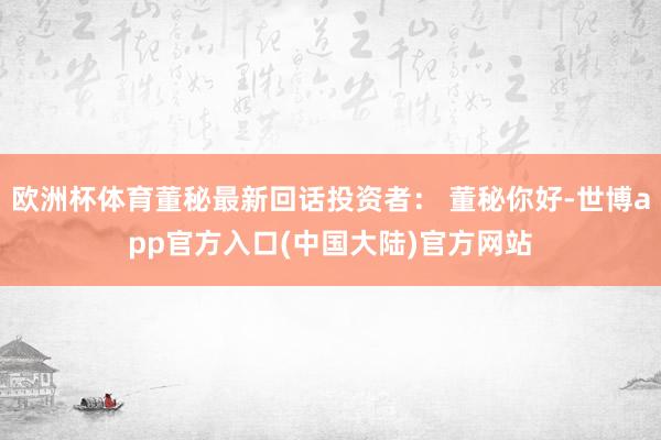 欧洲杯体育董秘最新回话投资者： 董秘你好-世博app官方入口(中国大陆)官方网站