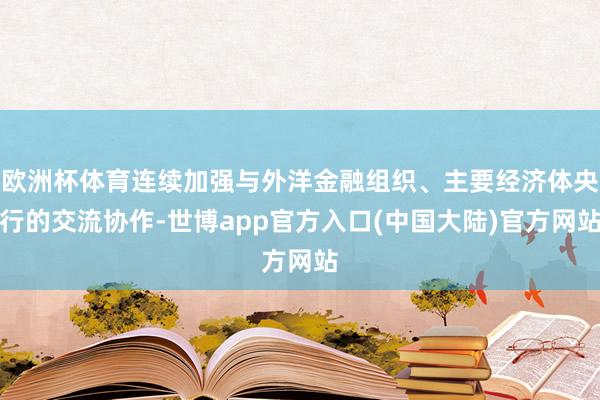 欧洲杯体育连续加强与外洋金融组织、主要经济体央行的交流协作-世博app官方入口(中国大陆)官方网站