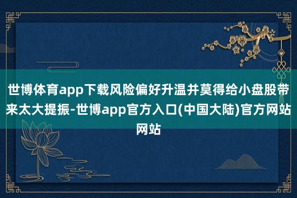 世博体育app下载风险偏好升温并莫得给小盘股带来太大提振-世博app官方入口(中国大陆)官方网站