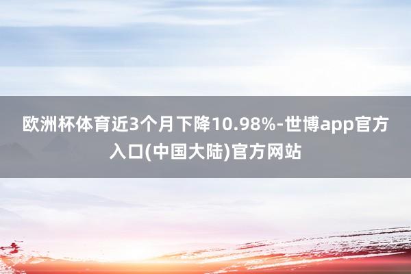 欧洲杯体育近3个月下降10.98%-世博app官方入口(中国大陆)官方网站