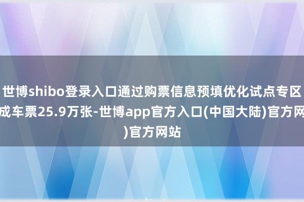 世博shibo登录入口通过购票信息预填优化试点专区达成车票25.9万张-世博app官方入口(中国大陆)官方网站