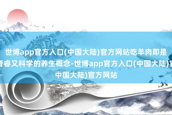 世博app官方入口(中国大陆)官方网站吃羊肉即是个异常奢睿又科学的养生概念-世博app官方入口(中国大陆)官方网站
