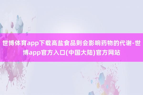 世博体育app下载高盐食品则会影响药物的代谢-世博app官方入口(中国大陆)官方网站