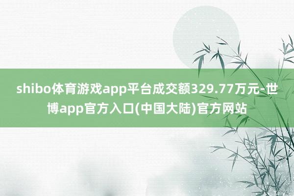 shibo体育游戏app平台成交额329.77万元-世博app官方入口(中国大陆)官方网站