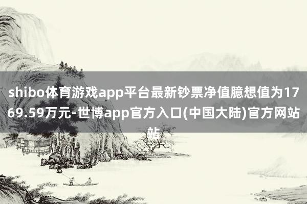 shibo体育游戏app平台最新钞票净值臆想值为1769.59万元-世博app官方入口(中国大陆)官方网站