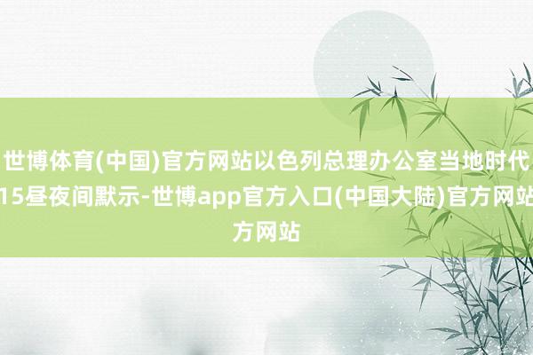 世博体育(中国)官方网站以色列总理办公室当地时代15昼夜间默示-世博app官方入口(中国大陆)官方网站