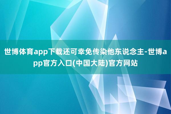 世博体育app下载还可幸免传染他东说念主-世博app官方入口(中国大陆)官方网站