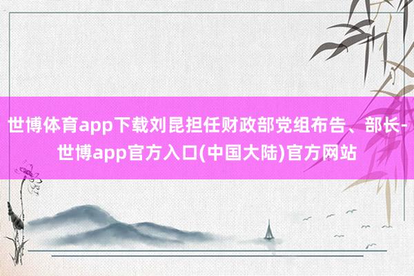 世博体育app下载刘昆担任财政部党组布告、部长-世博app官方入口(中国大陆)官方网站