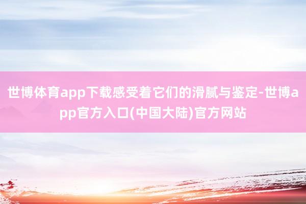 世博体育app下载感受着它们的滑腻与鉴定-世博app官方入口(中国大陆)官方网站