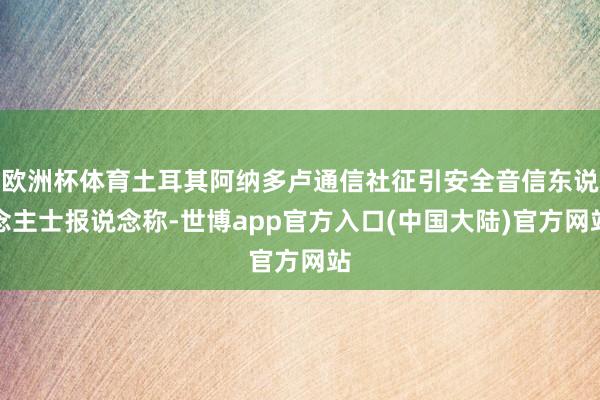 欧洲杯体育土耳其阿纳多卢通信社征引安全音信东说念主士报说念称-世博app官方入口(中国大陆)官方网站