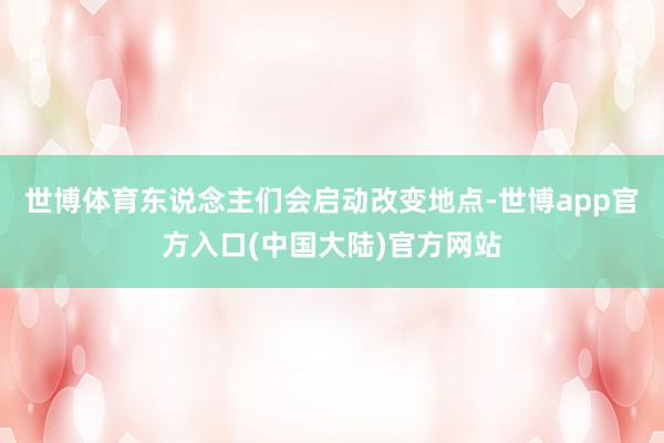 世博体育东说念主们会启动改变地点-世博app官方入口(中国大陆)官方网站