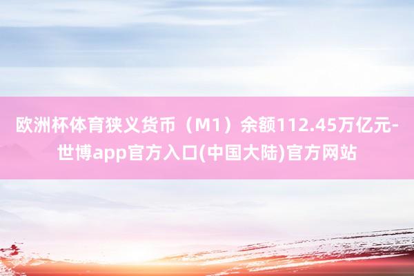 欧洲杯体育狭义货币（M1）余额112.45万亿元-世博app官方入口(中国大陆)官方网站