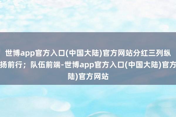 世博app官方入口(中国大陆)官方网站分红三列纵队昂扬前行；队伍前端-世博app官方入口(中国大陆)官方网站