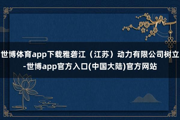 世博体育app下载雅砻江（江苏）动力有限公司树立-世博app官方入口(中国大陆)官方网站