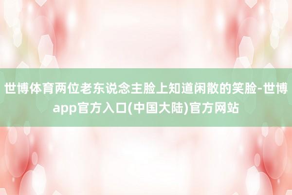 世博体育两位老东说念主脸上知道闲散的笑脸-世博app官方入口(中国大陆)官方网站