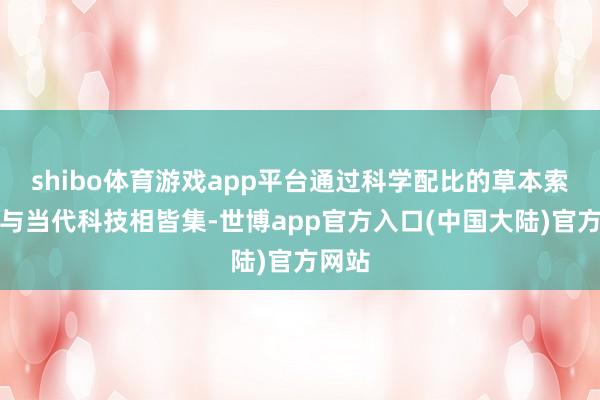 shibo体育游戏app平台通过科学配比的草本索取物与当代科技相皆集-世博app官方入口(中国大陆)官方网站