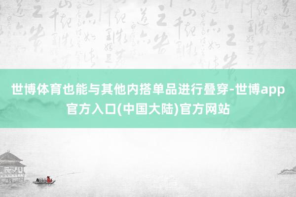 世博体育也能与其他内搭单品进行叠穿-世博app官方入口(中国大陆)官方网站