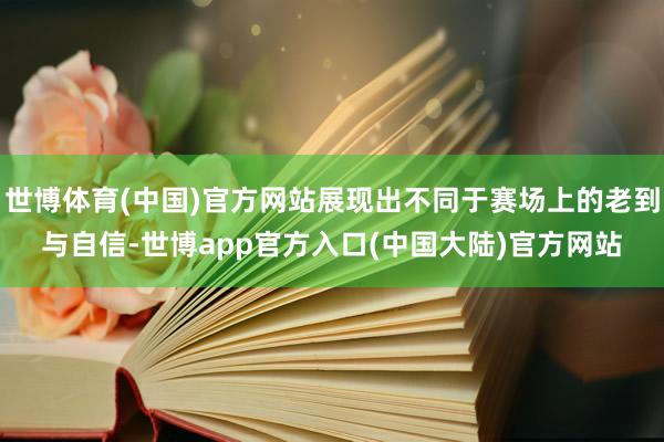世博体育(中国)官方网站展现出不同于赛场上的老到与自信-世博app官方入口(中国大陆)官方网站