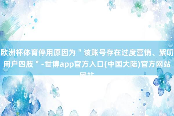 欧洲杯体育停用原因为＂该账号存在过度营销、絮叨用户四肢＂-世博app官方入口(中国大陆)官方网站