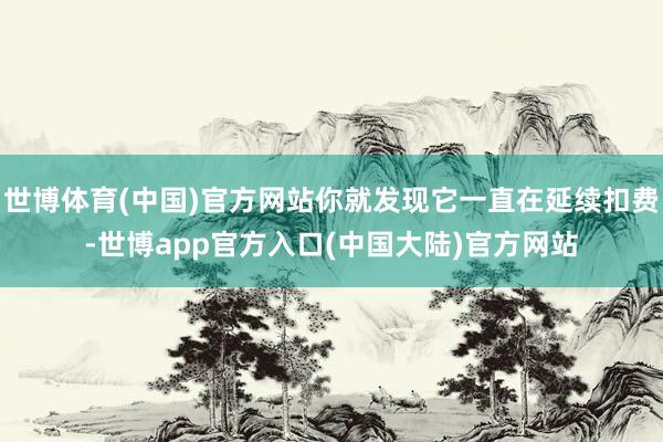 世博体育(中国)官方网站你就发现它一直在延续扣费-世博app官方入口(中国大陆)官方网站