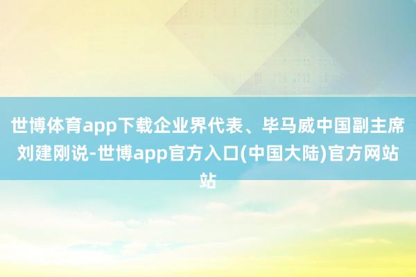 世博体育app下载企业界代表、毕马威中国副主席刘建刚说-世博app官方入口(中国大陆)官方网站