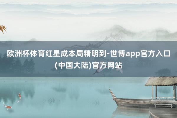 欧洲杯体育　　红星成本局精明到-世博app官方入口(中国大陆)官方网站