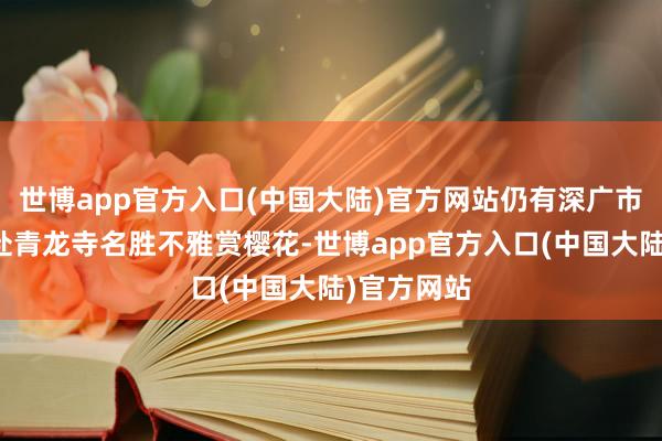 世博app官方入口(中国大陆)官方网站仍有深广市民搭客赶赴青龙寺名胜不雅赏樱花-世博app官方入口(中国大陆)官方网站