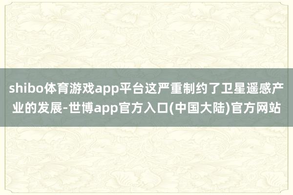 shibo体育游戏app平台这严重制约了卫星遥感产业的发展-世博app官方入口(中国大陆)官方网站